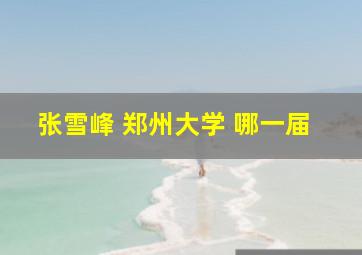 张雪峰 郑州大学 哪一届